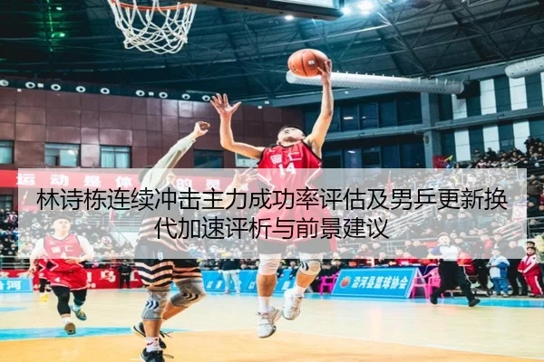 林诗栋连续冲击主力成功率评估及男乒更新换代加速评析与前景建议